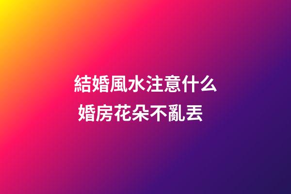 結婚風水注意什么 婚房花朵不亂丟